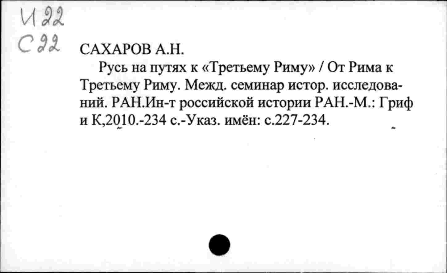 ﻿с я САХАРОВ А.Н.
Русь на путях к «Третьему Риму» / От Рима к Третьему Риму. Межд. семинар истор. исследований. РАН.Ин-т российской истории РАН.-М.: Гриф и К,2010.-234 с.-Указ. имён: с.227-234.